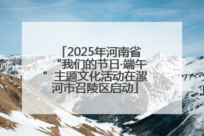2025年河南省“我们的节日·端午”主题文化活动在漯河市召陵区启动