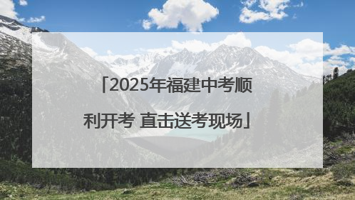2025年福建中考顺利开考 直击送考现场