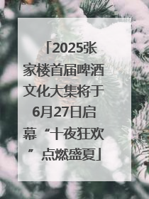 2025张家楼首届啤酒文化大集将于6月27日启幕“十夜狂欢”点燃盛夏