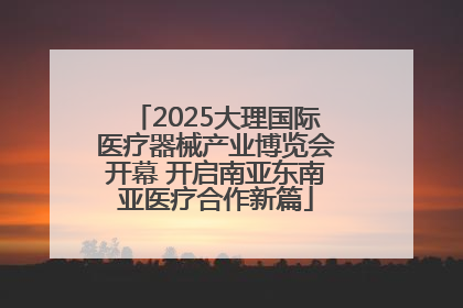 2025大理国际医疗器械产业博览会开幕 开启南亚东南亚医疗合作新篇