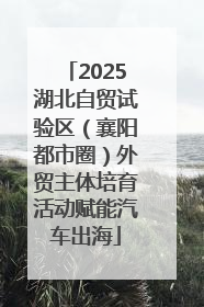 2025湖北自贸试验区（襄阳都市圈）外贸主体培育活动赋能汽车出海