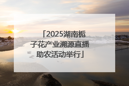 2025湖南栀子花产业溯源直播助农活动举行