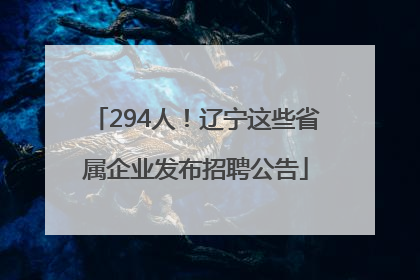 294人！辽宁这些省属企业发布招聘公告