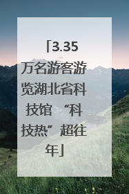 3.35万名游客游览湖北省科技馆 “科技热”超往年
