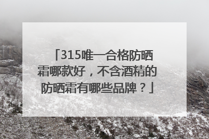 315唯一合格防晒霜哪款好，不含酒精的防晒霜有哪些品牌？