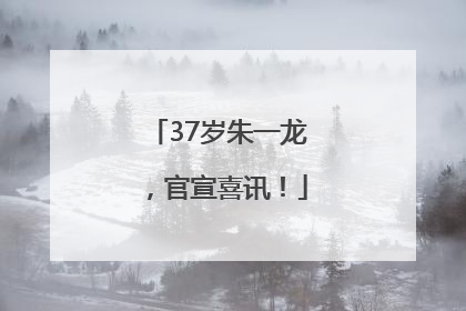 37岁朱一龙，官宣喜讯！