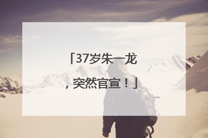 37岁朱一龙，突然官宣！
