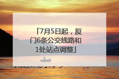 7月5日起，厦门6条公交线路和1处站点调整
