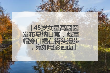 45岁女星高圆圆发布戛纳日常，戴草帽穿白裙在街头漫步，宛如电影画面