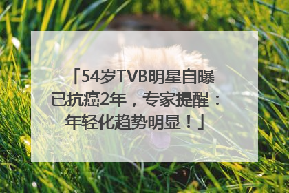 54岁TVB明星自曝已抗癌2年，专家提醒：年轻化趋势明显！