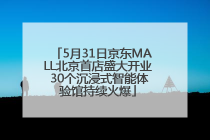 5月31日京东MALL北京首店盛大开业 30个沉浸式智能体验馆持续火爆