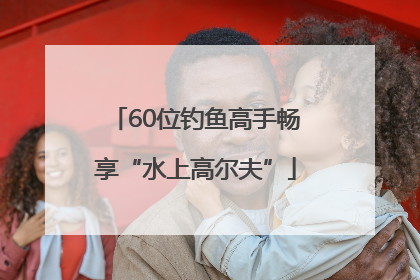60位钓鱼高手畅享“水上高尔夫”