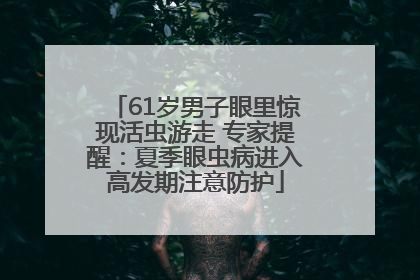 61岁男子眼里惊现活虫游走 专家提醒：夏季眼虫病进入高发期注意防护