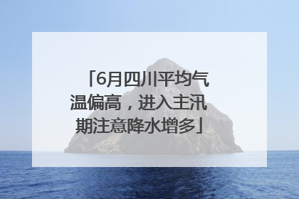 6月四川平均气温偏高，进入主汛期注意降水增多