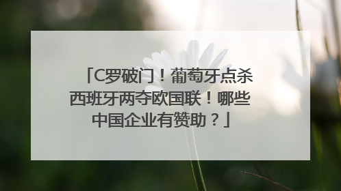 C罗破门！葡萄牙点杀西班牙两夺欧国联！哪些中国企业有赞助？