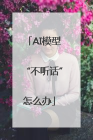 AI模型“不听话”怎么办