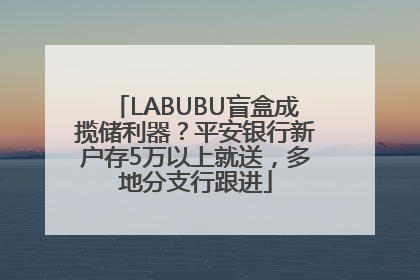 LABUBU盲盒成揽储利器？平安银行新户存5万以上就送，多地分支行跟进