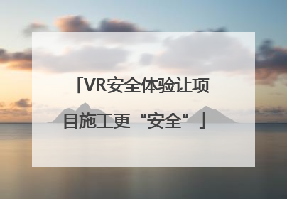 VR安全体验让项目施工更“安全”
